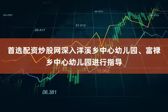 首选配资炒股网深入洋溪乡中心幼儿园、富禄乡中心幼儿园进行指导