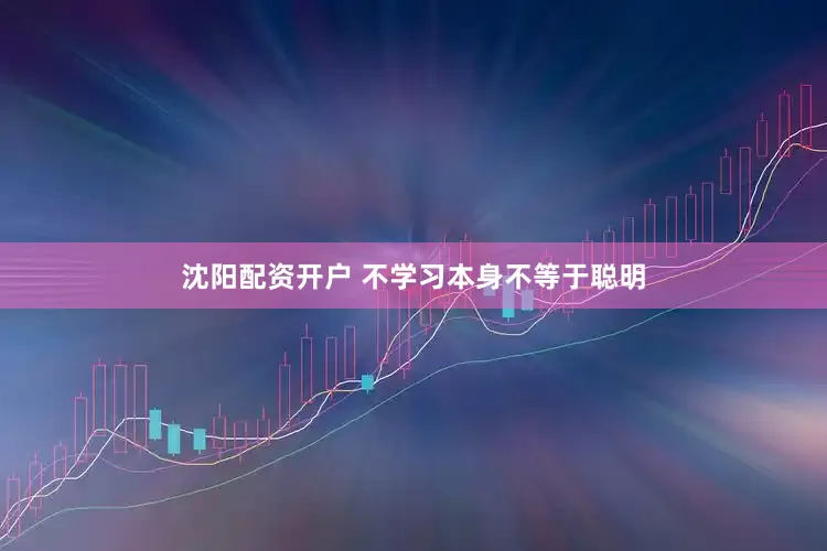 沈阳配资开户 不学习本身不等于聪明