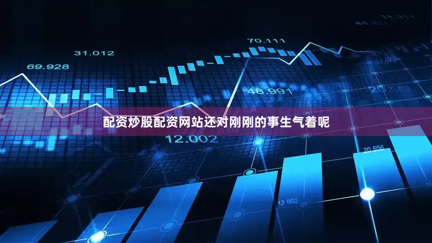 配资炒股配资网站还对刚刚的事生气着呢