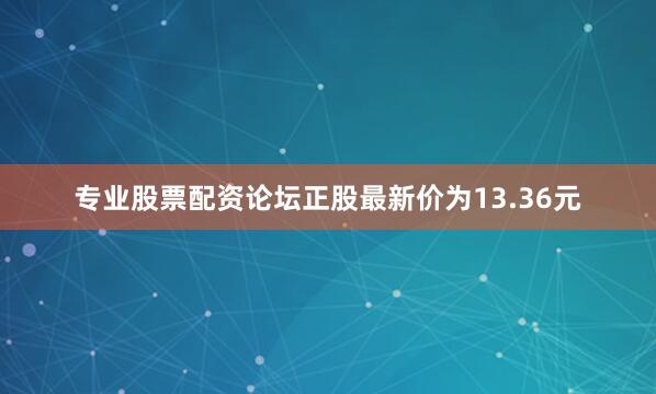 专业股票配资论坛正股最新价为13.36元