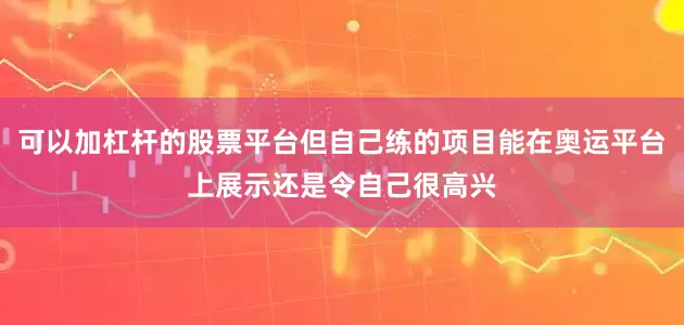 可以加杠杆的股票平台但自己练的项目能在奥运平台上展示还是令自己很高兴