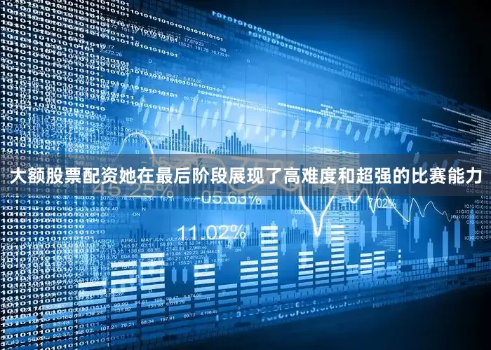 大额股票配资她在最后阶段展现了高难度和超强的比赛能力