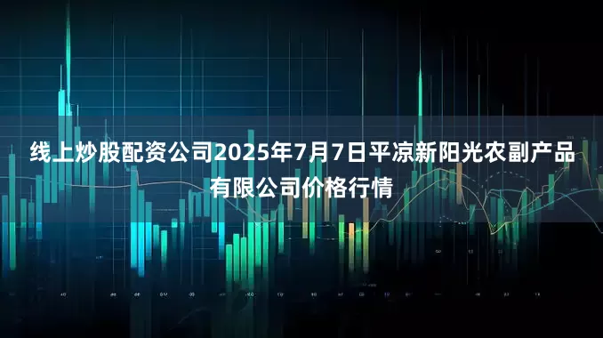 线上炒股配资公司2025年7月7日平凉新阳光农副产品有限公司价格行情