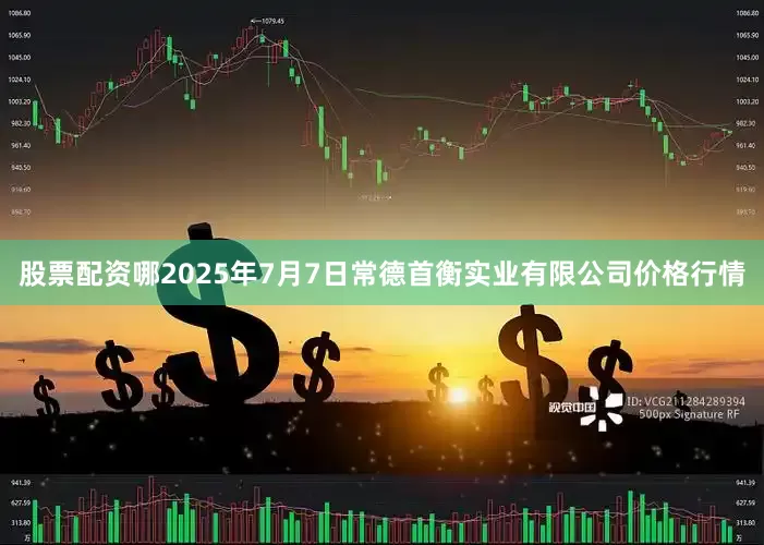 股票配资哪2025年7月7日常德首衡实业有限公司价格行情