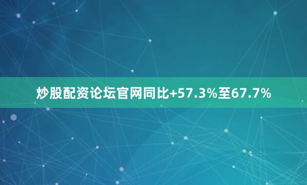 炒股配资论坛官网同比+57.3%至67.7%