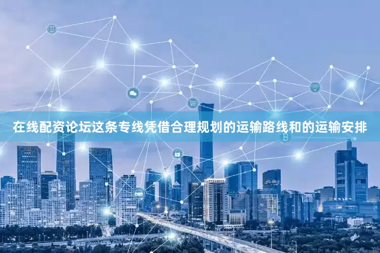 在线配资论坛这条专线凭借合理规划的运输路线和的运输安排