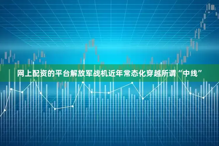 网上配资的平台解放军战机近年常态化穿越所谓“中线”