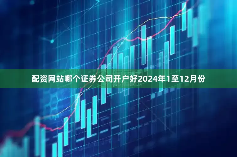 配资网站哪个证券公司开户好　　2024年1至12月份