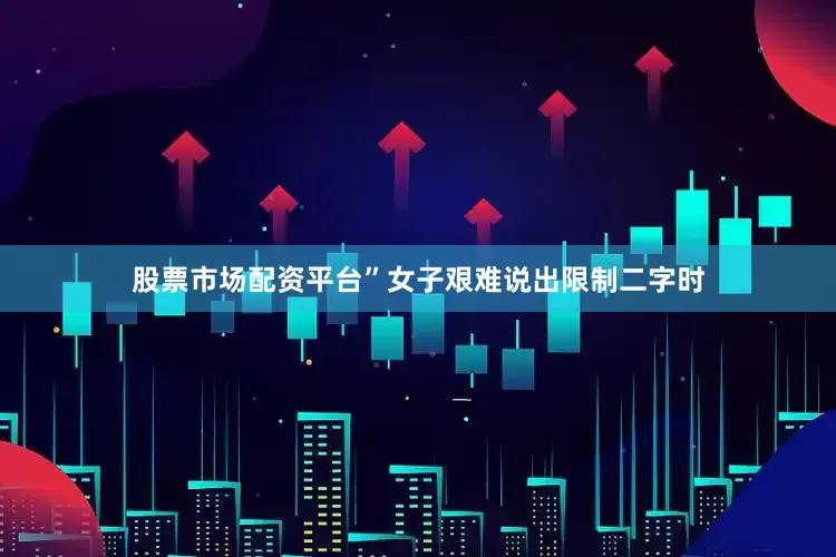 股票市场配资平台”女子艰难说出限制二字时