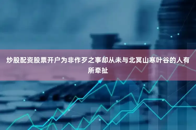炒股配资股票开户为非作歹之事却从未与北冥山寒叶谷的人有所牵扯