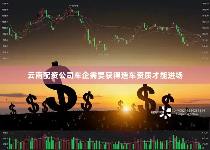 云南配资公司车企需要获得造车资质才能进场