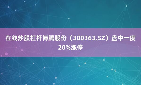 在线炒股杠杆博腾股份（300363.SZ）盘中一度20%涨停