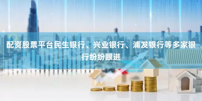 配资股票平台民生银行、兴业银行、浦发银行等多家银行纷纷跟进