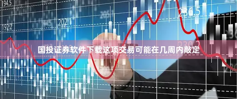 国投证券软件下载这项交易可能在几周内敲定