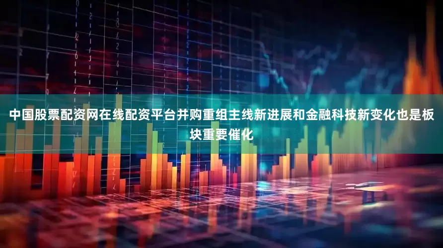 中国股票配资网在线配资平台并购重组主线新进展和金融科技新变化也是板块重要催化