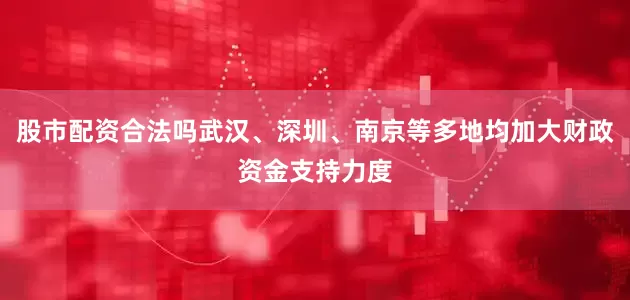 股市配资合法吗武汉、深圳、南京等多地均加大财政资金支持力度