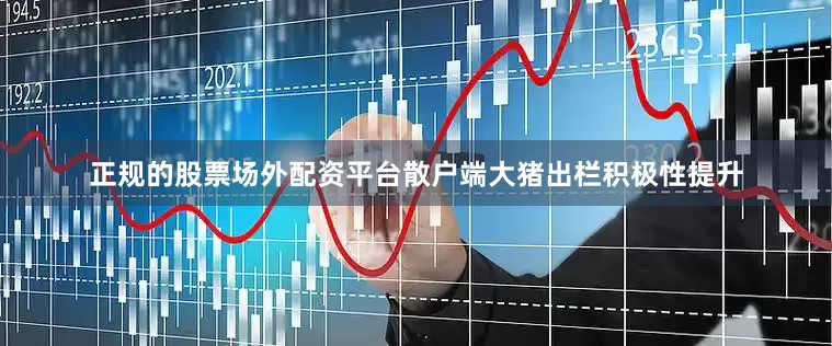 正规的股票场外配资平台散户端大猪出栏积极性提升