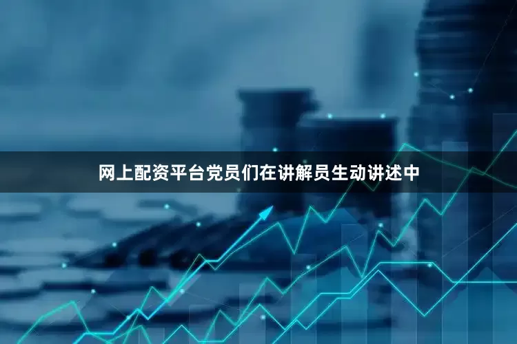 网上配资平台党员们在讲解员生动讲述中