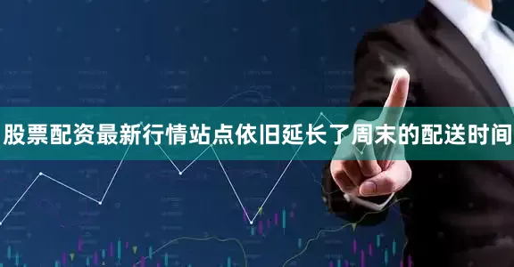 股票配资最新行情站点依旧延长了周末的配送时间