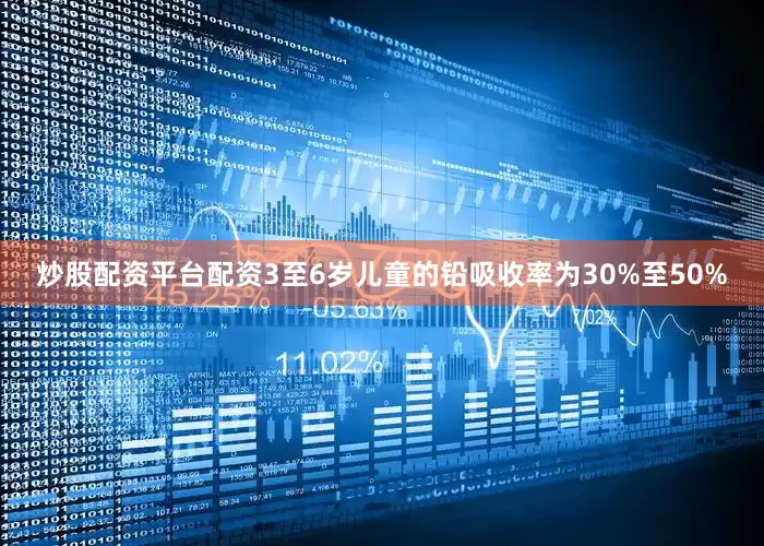 炒股配资平台配资3至6岁儿童的铅吸收率为30%至50%