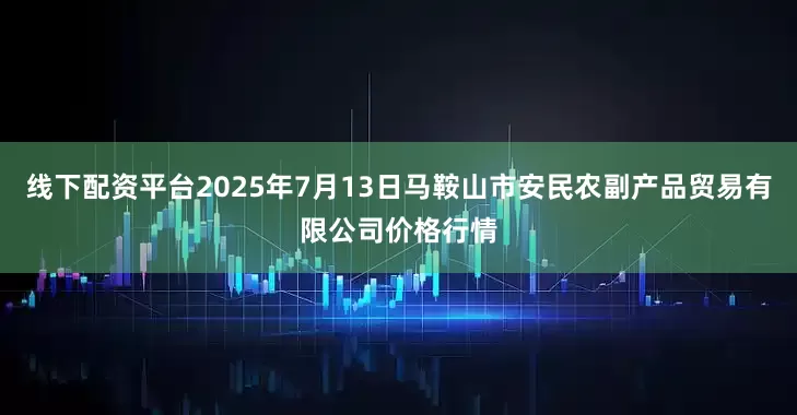 线下配资平台2025年7月13日马鞍山市安民农副产品贸易有限公司价格行情