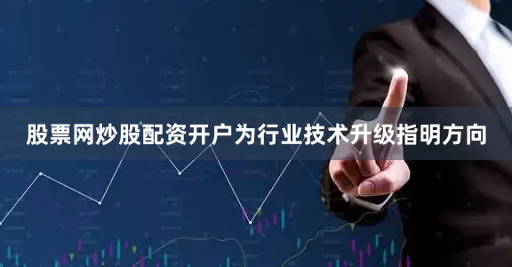 股票网炒股配资开户为行业技术升级指明方向