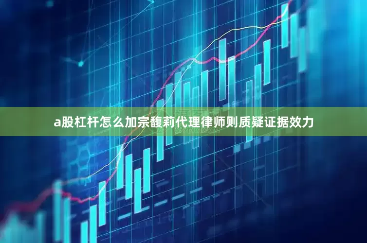 a股杠杆怎么加宗馥莉代理律师则质疑证据效力