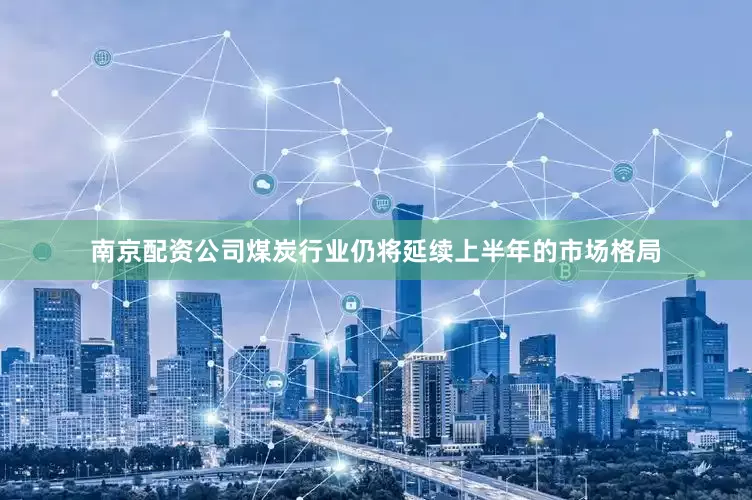 南京配资公司煤炭行业仍将延续上半年的市场格局