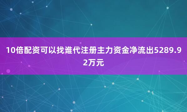 10倍配资可以找谁代注册主力资金净流出5289.92万元