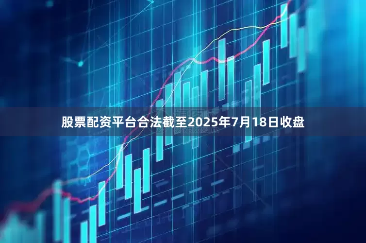 股票配资平台合法截至2025年7月18日收盘