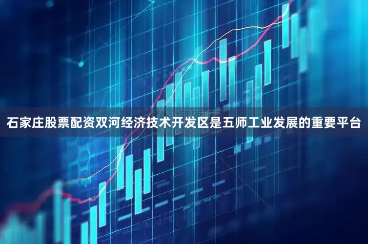 石家庄股票配资双河经济技术开发区是五师工业发展的重要平台