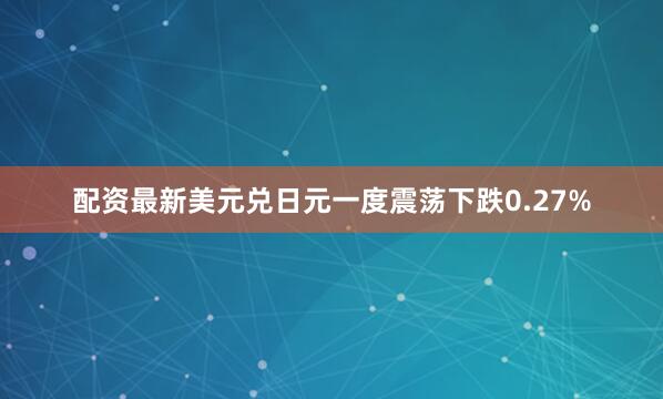 配资最新美元兑日元一度震荡下跌0.27%