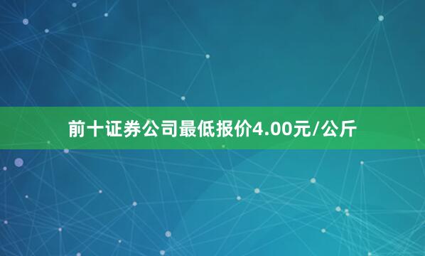 前十证券公司最低报价4.00元/公斤