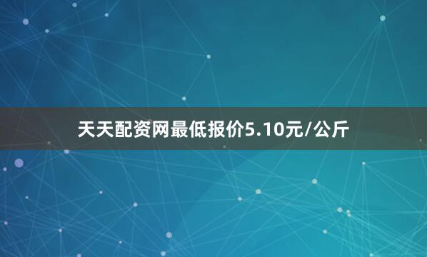 天天配资网最低报价5.10元/公斤