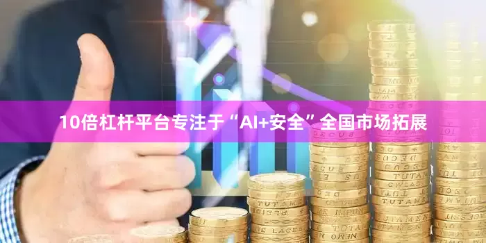10倍杠杆平台专注于“AI+安全”全国市场拓展