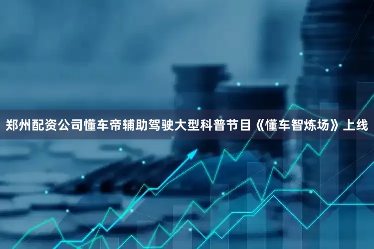 郑州配资公司懂车帝辅助驾驶大型科普节目《懂车智炼场》上线