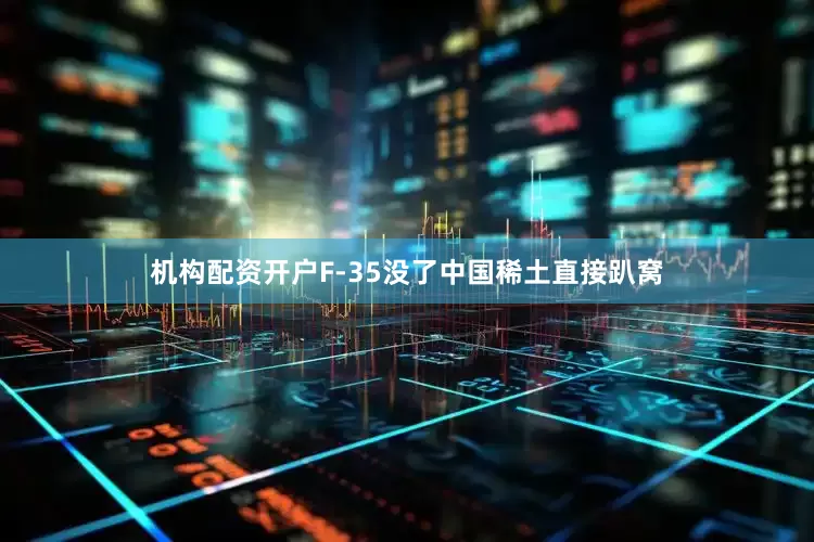 机构配资开户F-35没了中国稀土直接趴窝