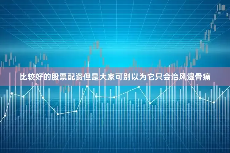 比较好的股票配资但是大家可别以为它只会治风湿骨痛