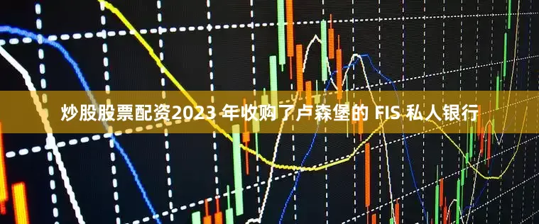 炒股股票配资2023 年收购了卢森堡的 FIS 私人银行