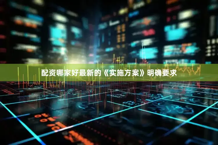 配资哪家好最新的《实施方案》明确要求