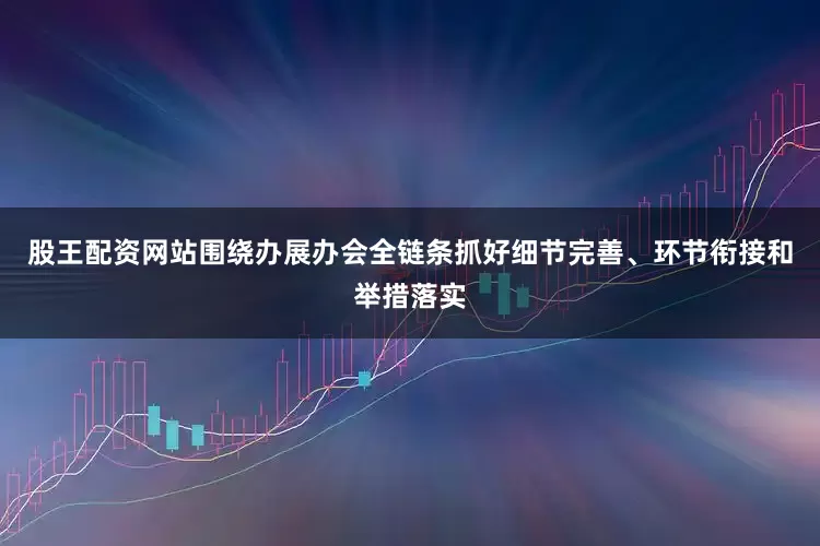 股王配资网站围绕办展办会全链条抓好细节完善、环节衔接和举措落实
