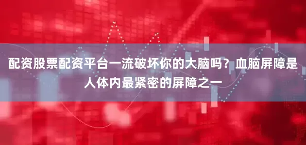 配资股票配资平台一流破坏你的大脑吗？血脑屏障是人体内最紧密的屏障之一