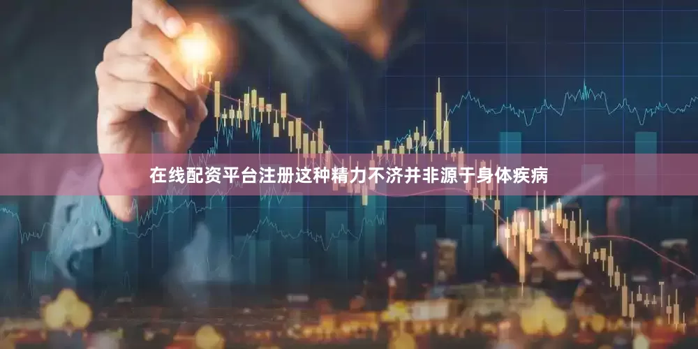 在线配资平台注册这种精力不济并非源于身体疾病