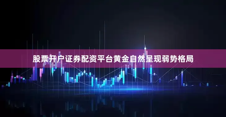 股票开户证券配资平台黄金自然呈现弱势格局