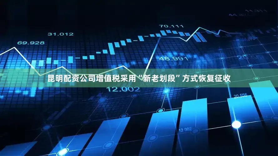 昆明配资公司增值税采用“新老划段”方式恢复征收