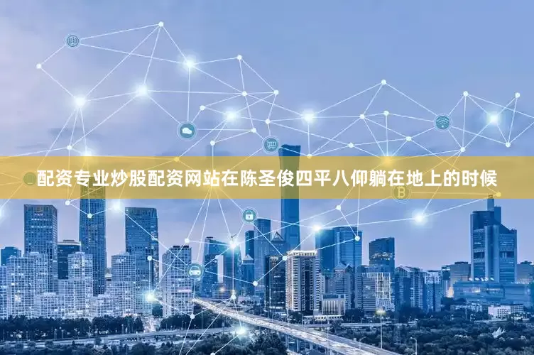 配资专业炒股配资网站在陈圣俊四平八仰躺在地上的时候