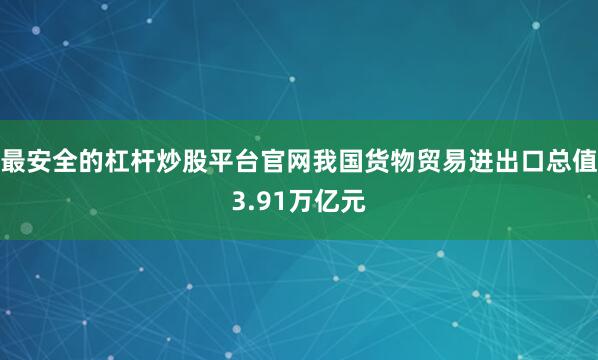 最安全的杠杆炒股平台官网我国货物贸易进出口总值3.91万亿元