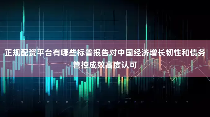 正规配资平台有哪些标普报告对中国经济增长韧性和债务管控成效高度认可