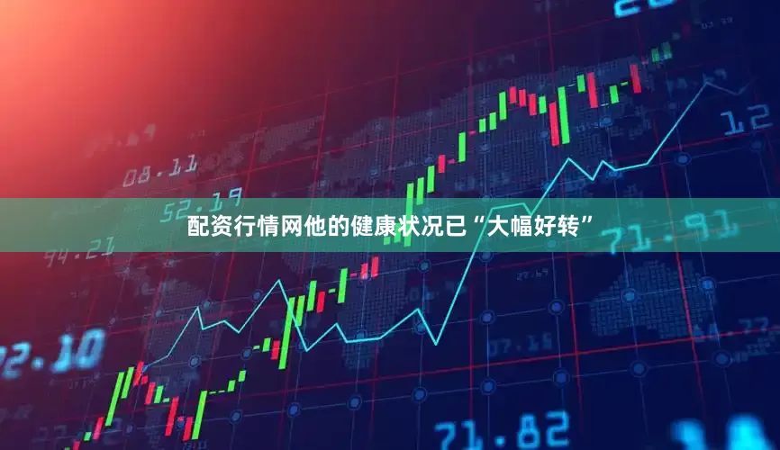 配资行情网他的健康状况已“大幅好转”