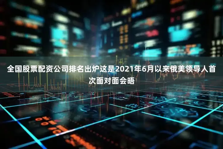 全国股票配资公司排名出炉这是2021年6月以来俄美领导人首次面对面会晤
